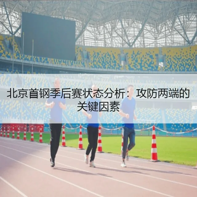 北京首钢季后赛状态分析：攻防两端的关键因素