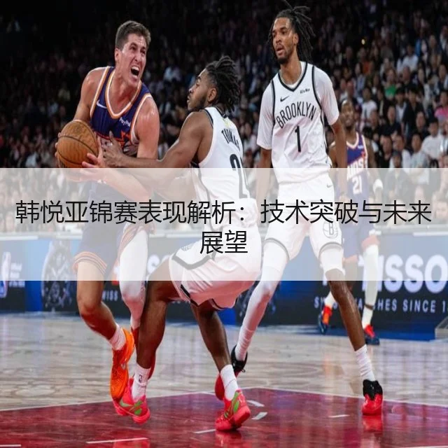 韩悦亚锦赛表现解析：技术突破与未来展望