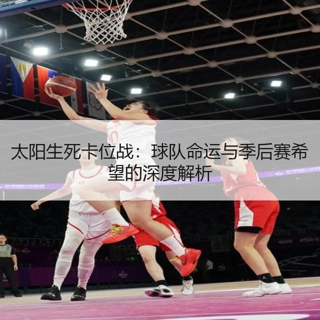太阳生死卡位战：球队命运与季后赛希望的深度解析