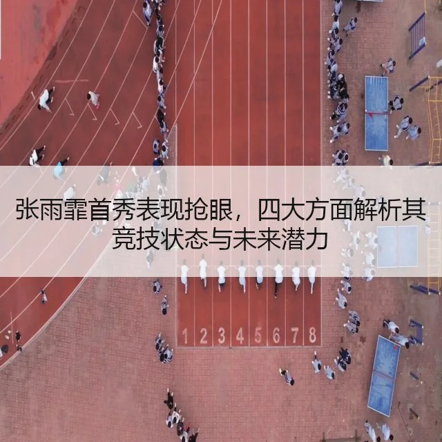 张雨霏首秀表现抢眼，四大方面解析其竞技状态与未来潜力